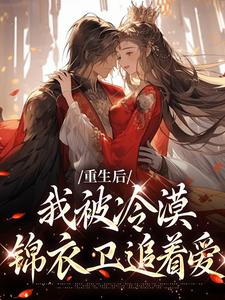求重生后，我被冷漠锦衣卫追着爱小说免费资源