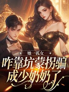 她一孤女，咋靠坑蒙拐骗成少奶奶了小说的免费电子版在哪里可以下载或阅读？