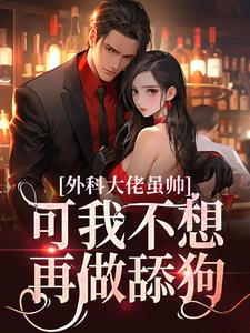 已完结小说《外科大佬虽帅，可我不想再做舔狗》章节在线阅读
