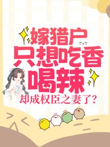 已完结小说《嫁猎户只想吃香喝辣，却成权臣之妻了？》在线章节阅读