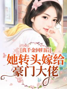 真千金回归后，她转头嫁给豪门大佬小说，真千金回归后，她转头嫁给豪门大佬章节在线阅读