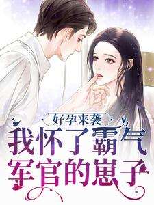 完结版《好孕来袭：我怀了霸气军官的崽子》章节目录在线阅读