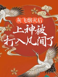 已完结小说《灰飞烟灭后，上神被打入凡间了》在线章节阅读