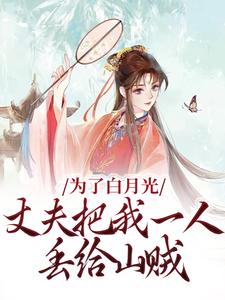 为了白月光，丈夫把我一人丢给山贼免费阅读，为了白月光，丈夫把我一人丢给山贼章节在线阅读