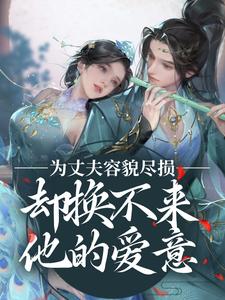 完结版《为丈夫容貌尽损，却换不来他的爱意》章节阅读