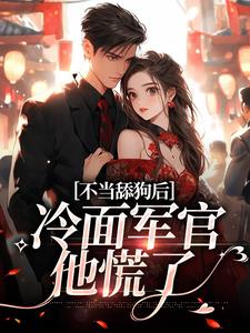 不当舔狗后，冷面军官他慌了免费阅读，不当舔狗后，冷面军官他慌了章节在线阅读