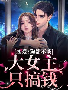 恋爱？狗都不谈，大女主只搞钱小说，恋爱？狗都不谈，大女主只搞钱在线阅读