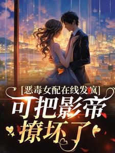 哪里能找到恶毒女配在线发疯，可把影帝撩坏了小说的最新更新和免费章节？
