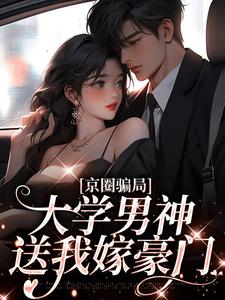 小说《京圈骗局，大学男神送我嫁豪门》章节免费阅读