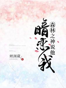 森林之神说他暗恋我小说有没有完整的免费版本在线阅读？