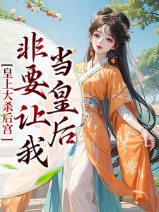 皇上大杀后宫，非要让我当皇后小说，皇上大杀后宫，非要让我当皇后在线阅读